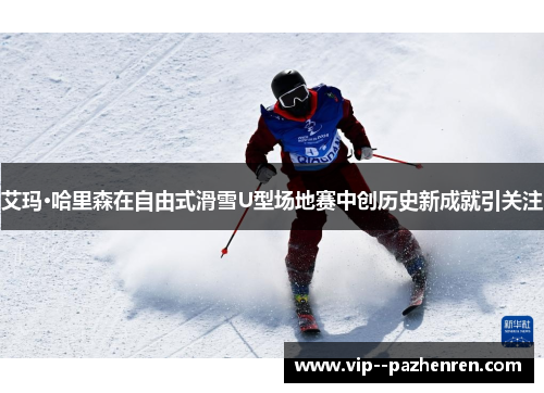 艾玛·哈里森在自由式滑雪U型场地赛中创历史新成就引关注 艾玛·哈里森在自由式滑雪U型场地赛中创历史新成就引关注