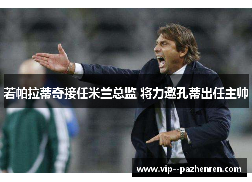 若帕拉蒂奇接任米兰总监 将力邀孔蒂出任主帅