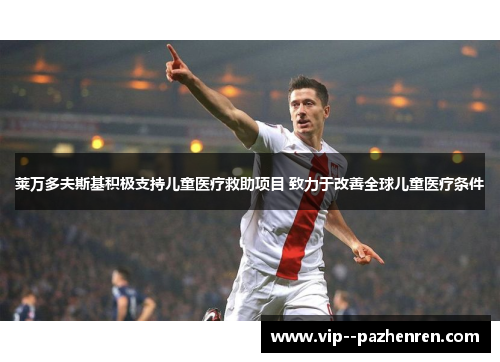 莱万多夫斯基积极支持儿童医疗救助项目 致力于改善全球儿童医疗条件 莱万多夫斯基积极支持儿童医疗救助项目 致力于改善全球儿童医疗条件