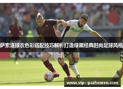 萨索洛球衣色彩搭配技巧解析打造绿黑经典时尚足球风格 萨索洛球衣色彩搭配技巧解析打造绿黑经典时尚足球风格