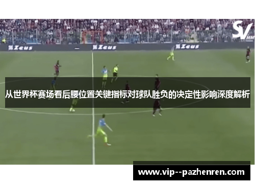 从世界杯赛场看后腰位置关键指标对球队胜负的决定性影响深度解析