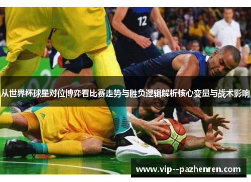 从世界杯球星对位博弈看比赛走势与胜负逻辑解析核心变量与战术影响 从世界杯球星对位博弈看比赛走势与胜负逻辑解析核心变量与战术影响