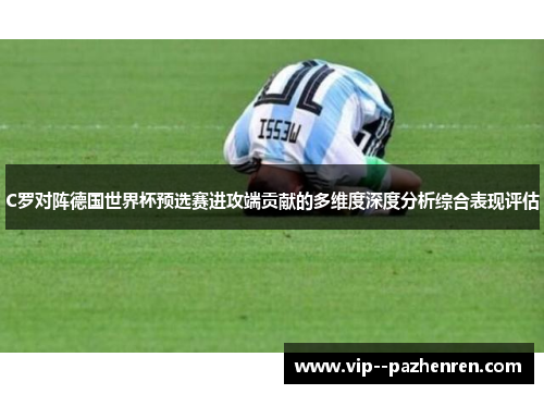 C罗对阵德国世界杯预选赛进攻端贡献的多维度深度分析综合表现评估 C罗对阵德国世界杯预选赛进攻端贡献的多维度深度分析综合表现评估
