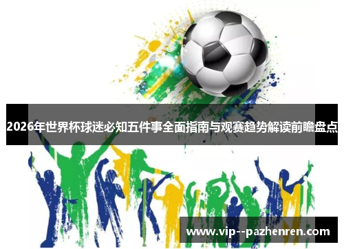 2026年世界杯球迷必知五件事全面指南与观赛趋势解读前瞻盘点 2026年世界杯球迷必知五件事全面指南与观赛趋势解读前瞻盘点