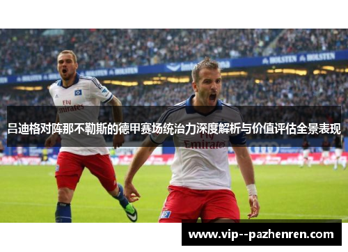 吕迪格对阵那不勒斯的德甲赛场统治力深度解析与价值评估全景表现