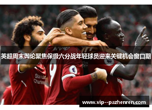 英超周末舆论聚焦保级六分战年轻球员迎来关键机会窗口期 英超周末舆论聚焦保级六分战年轻球员迎来关键机会窗口期
