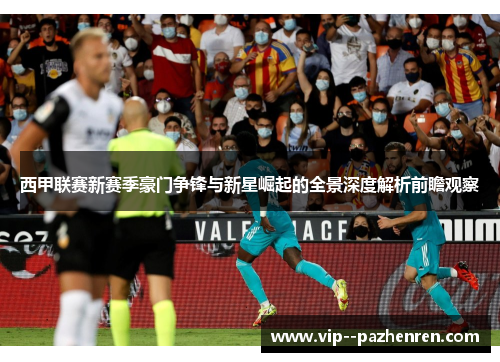 西甲联赛新赛季豪门争锋与新星崛起的全景深度解析前瞻观察 西甲联赛新赛季豪门争锋与新星崛起的全景深度解析前瞻观察
