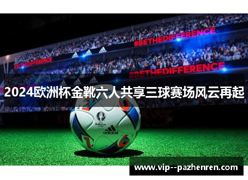 2024欧洲杯金靴六人共享三球赛场风云再起 2024欧洲杯金靴六人共享三球赛场风云再起