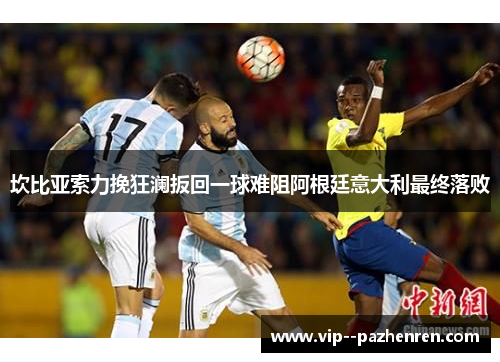 坎比亚索力挽狂澜扳回一球难阻阿根廷意大利最终落败 坎比亚索力挽狂澜扳回一球难阻阿根廷意大利最终落败