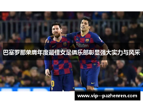 巴塞罗那荣膺年度最佳女足俱乐部彰显强大实力与风采