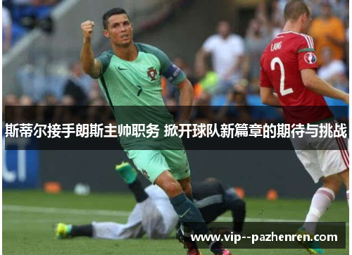 斯蒂尔接手朗斯主帅职务 掀开球队新篇章的期待与挑战 斯蒂尔接手朗斯主帅职务 掀开球队新篇章的期待与挑战