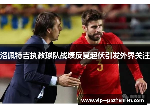 洛佩特吉执教球队战绩反复起伏引发外界关注 洛佩特吉执教球队战绩反复起伏引发外界关注