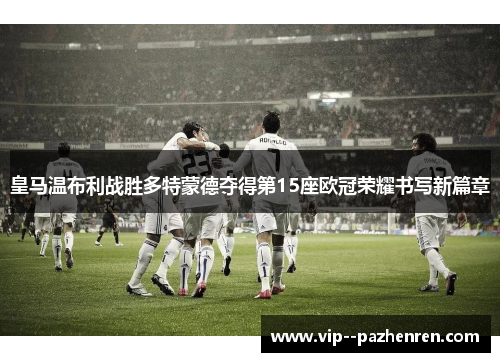 皇马温布利战胜多特蒙德夺得第15座欧冠荣耀书写新篇章