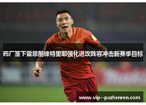药厂签下雷恩前锋特里耶强化进攻阵容冲击新赛季目标
