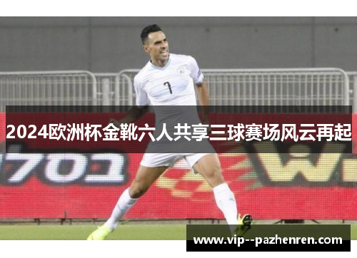 2024欧洲杯金靴六人共享三球赛场风云再起
