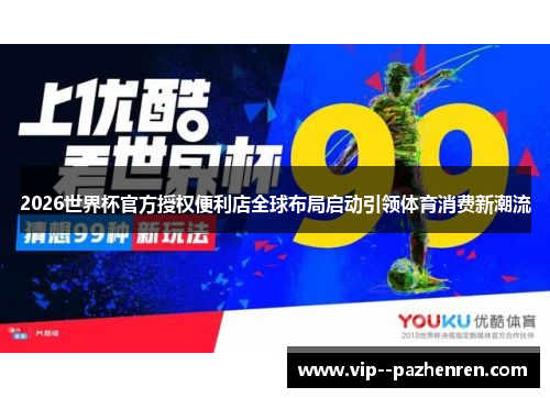 2026世界杯官方授权便利店全球布局启动引领体育消费新潮流