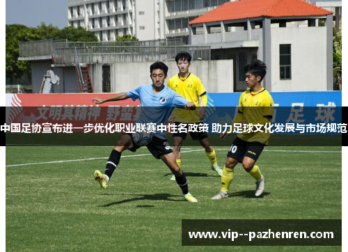 中国足协宣布进一步优化职业联赛中性名政策 助力足球文化发展与市场规范 中国足协宣布进一步优化职业联赛中性名政策 助力足球文化发展与市场规范