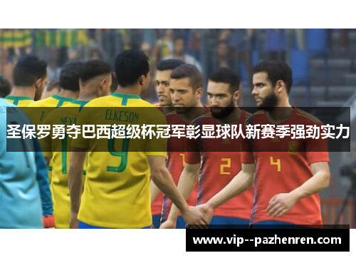 圣保罗勇夺巴西超级杯冠军彰显球队新赛季强劲实力