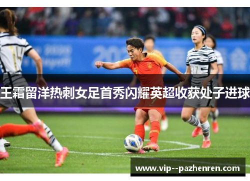 王霜留洋热刺女足首秀闪耀英超收获处子进球 王霜留洋热刺女足首秀闪耀英超收获处子进球