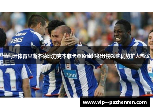 葡萄牙体育里斯本德比力克本菲卡登顶葡超积分榜领跑优势扩大热议 葡萄牙体育里斯本德比力克本菲卡登顶葡超积分榜领跑优势扩大热议