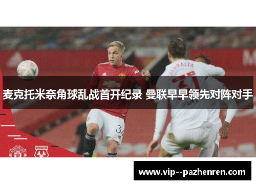 麦克托米奈角球乱战首开纪录 曼联早早领先对阵对手 麦克托米奈角球乱战首开纪录 曼联早早领先对阵对手