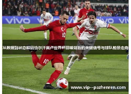 从数据到状态解码恰尔汗奥卢世界杯回暖背后的关键信号与球队前景走向 从数据到状态解码恰尔汗奥卢世界杯回暖背后的关键信号与球队前景走向