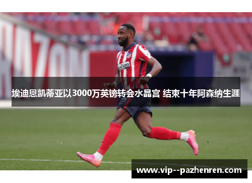 埃迪恩凯蒂亚以3000万英镑转会水晶宫 结束十年阿森纳生涯 埃迪恩凯蒂亚以3000万英镑转会水晶宫 结束十年阿森纳生涯
